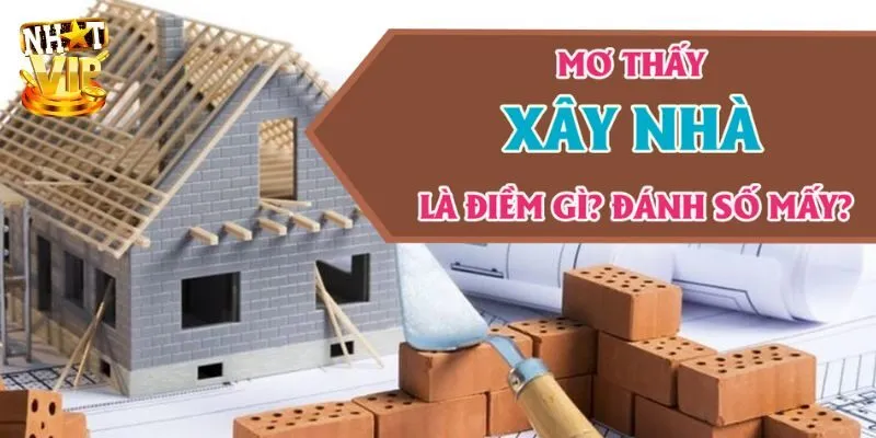 Mơ Thấy Xây Nhà - Giải Mã Giấc Mơ Và Con Số Cùng Nhatvip Bạn nằm mơ thấy xây nhà cho người khác