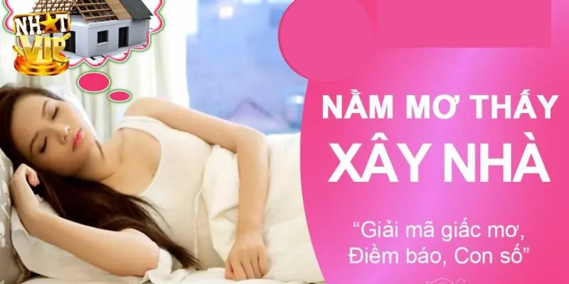 Mơ Thấy Xây Nhà - Giải Mã Giấc Mơ Và Con Số Cùng Nhatvip Giải mã giấc mơ thấy xây nhà chính xác nhất