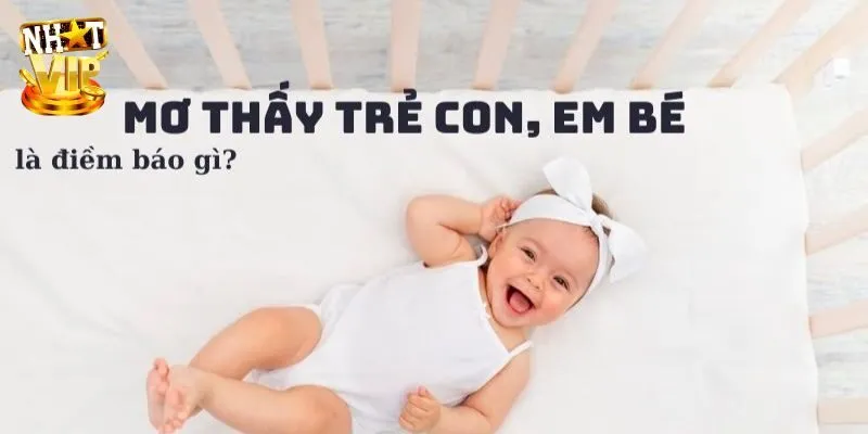 Mơ Thấy Con Nít - Giải Mã Tương Lai Và Con Số Cùng Nhatvip Mơ thấy con nít đánh gì mang lại tài lộc?