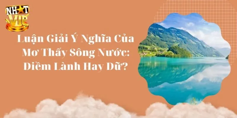 Mơ Thấy Sông Nước - Giải Mã Điềm Báo Cùng Con Số May Mắn Tổng hợp giải mã về giấc mơ thấy sông nước