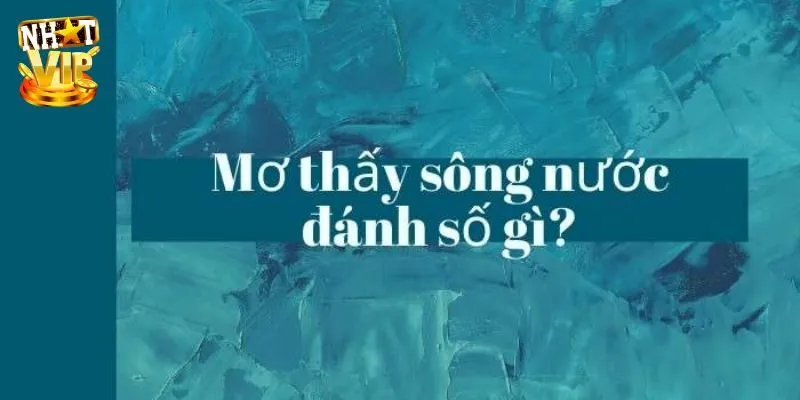 Mơ Thấy Sông Nước - Giải Mã Điềm Báo Cùng Con Số May Mắn Nằm mơ thấy sông nước đánh con gì ăn lô đề?